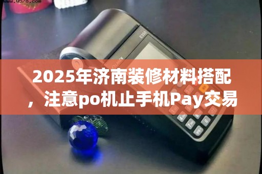 2025年济南装修材料搭配，注意po机止手机Pay交易原因