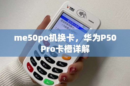 me50po机换卡,华为P50Pro卡槽详解 me50po机换卡,华为P50Pro卡槽详解
