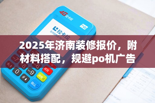 2025年济南装修报价，附材料搭配，规避po机广告困扰