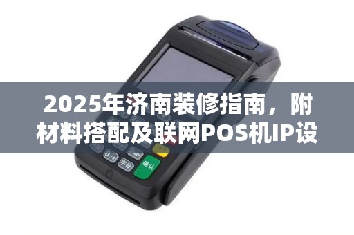 2025年济南装修指南，附材料搭配及联网POS机IP设置教程