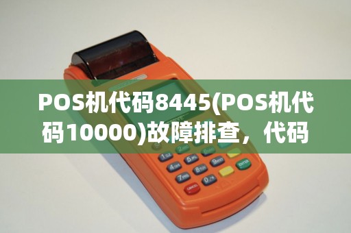 POS机代码8445(POS机代码10000)故障排查,代码61指南 POS机代码8445(POS机代码10000)故障排查,代码61指南