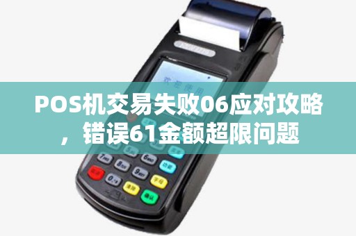 POS机交易失败06应对攻略,错误61金额超限问题 POS机交易失败06应对攻略,错误61金额超限问题