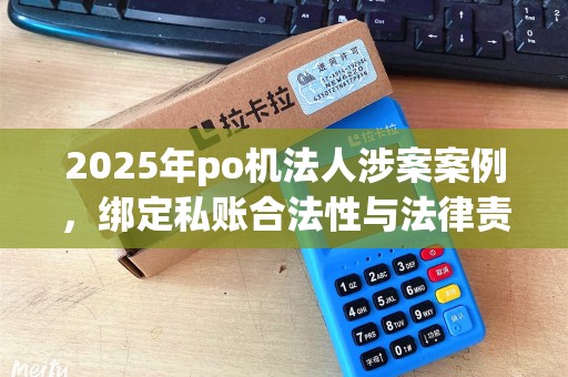 2025年po机法人涉案案例，绑定私账合法性与法律责任