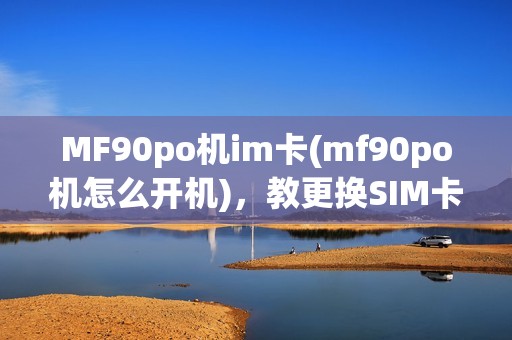 MF90po机im卡(mf90po机怎么开机),教更换SIM卡槽 MF90po机im卡(mf90po机怎么开机),教更换SIM卡槽