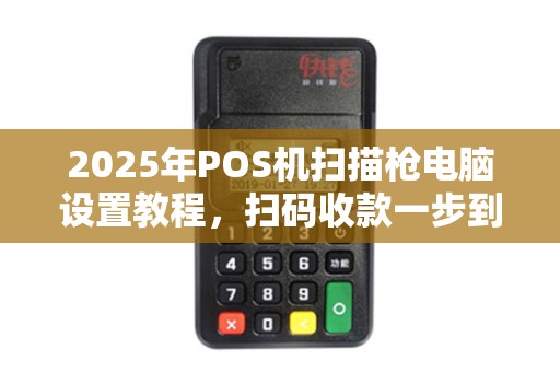 2025年POS机扫描枪电脑设置教程,扫码收款一步到位 2025年POS机扫描枪电脑设置教程,扫码收款一步到位