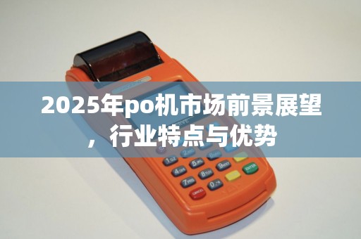 2025年po机市场前景展望,行业特点与优势 2025年po机市场前景展望,行业特点与优势