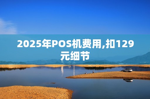 2025年POS机费用,扣129元细节 2025年POS机费用,扣129元细节