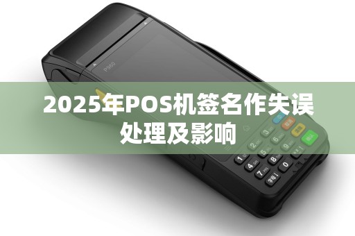 2025年POS机签名作失误处理及影响 2025年POS机签名作失误处理及影响