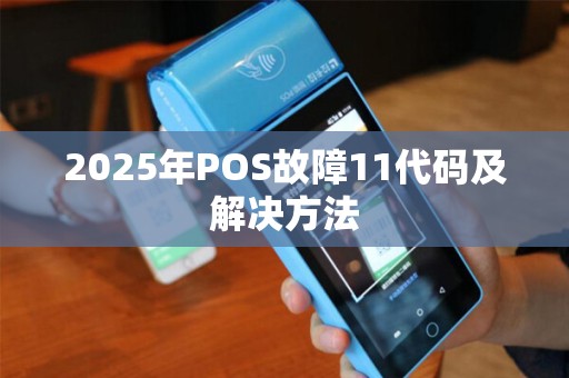2025年POS故障11代码及解决方法 2025年POS故障11代码及解决方法