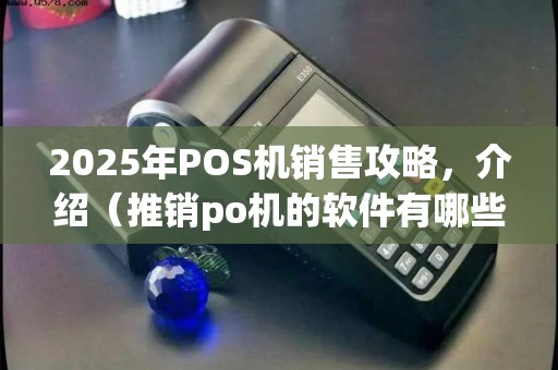2025年POS机销售攻略,介绍(推销po机的软件有哪些)盈利之道 2025年POS机销售攻略,介绍(推销po机的软件有哪些)盈利之道