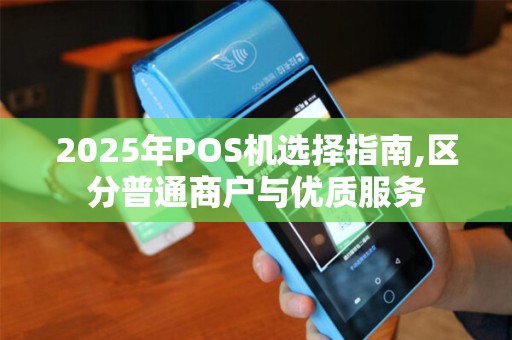 2025年POS机选择指南,区分普通商户与优质服务 2025年POS机选择指南,区分普通商户与优质服务