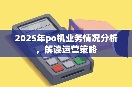 2025年po机业务情况分析，解读运营策略