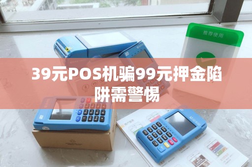 39元POS机骗99元押金陷阱需警惕
