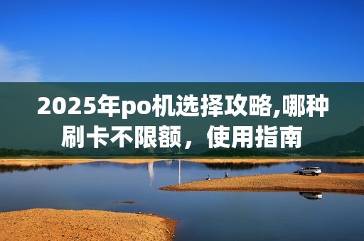 2025年po机选择攻略,哪种刷卡不限额,使用指南 2025年po机选择攻略,哪种刷卡不限额,使用指南