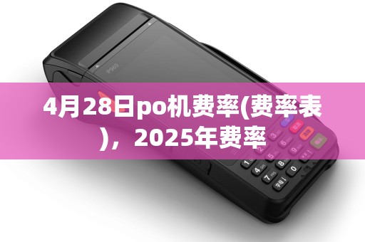 4月28日po机费率(费率表),2025年费率 4月28日po机费率(费率表),2025年费率
