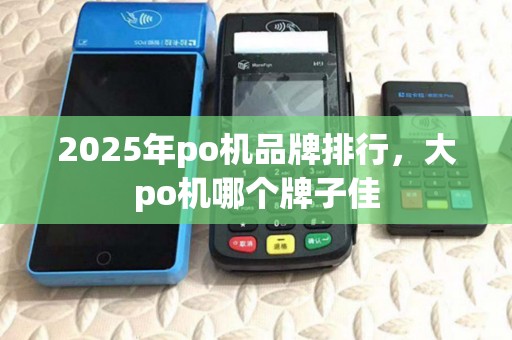 2025年po机品牌排行,大po机哪个牌子佳 2025年po机品牌排行,大po机哪个牌子佳