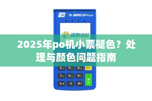 2025年po机小票褪色?处理与颜色问题指南 2025年po机小票褪色?处理与颜色问题指南
