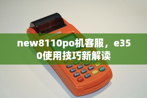 new8110po机客服,e350使用技巧新解读 new8110po机客服,e350使用技巧新解读