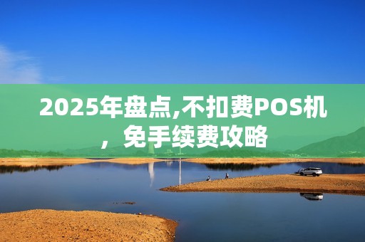 2025年盘点,不扣费POS机,免手续费攻略 2025年盘点,不扣费POS机,免手续费攻略