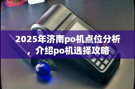 2025年济南po机点位分析,介绍po机选择攻略 2025年济南po机点位分析,介绍po机选择攻略