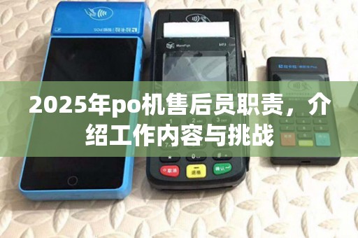 2025年po机售后员职责,介绍工作内容与挑战 2025年po机售后员职责,介绍工作内容与挑战