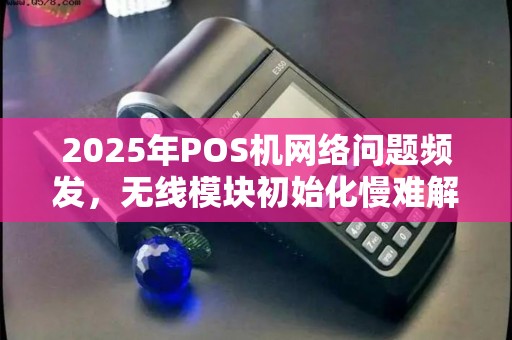 2025年POS机网络问题频发,无线模块初始化慢难解决 2025年POS机网络问题频发,无线模块初始化慢难解决
