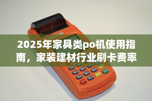 2025年家具类po机使用指南,家装建材行业刷卡费率 2025年家具类po机使用指南,家装建材行业刷卡费率