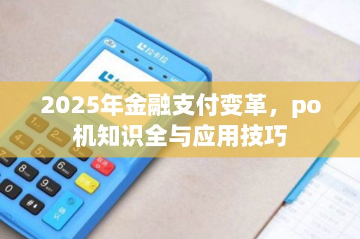 2025年金融支付变革，po机知识全与应用技巧