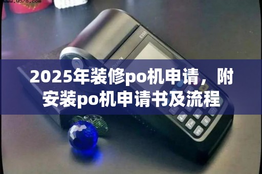 2025年装修po机申请,附安装po机申请书及流程 2025年装修po机申请,附安装po机申请书及流程