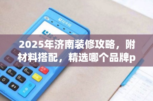 2025年济南装修攻略,附材料搭配,精选哪个品牌po机好些使用技巧 2025年济南装修攻略,附材料搭配,精选哪个品牌po机好些使用技巧