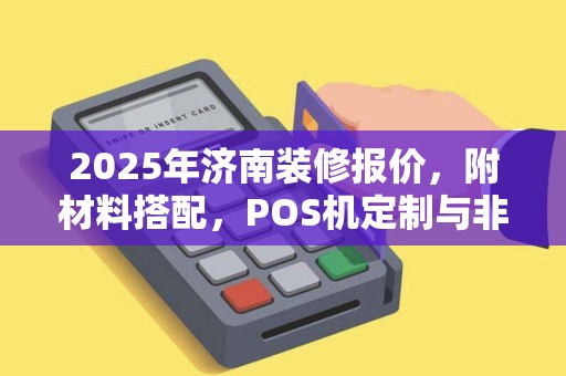2025年济南装修报价，附材料搭配，POS机定制与非定制差别