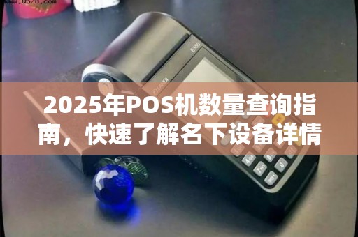 2025年POS机数量查询指南,快速了解名下设备详情 2025年POS机数量查询指南,快速了解名下设备详情