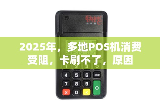 2025年,多地POS机消费受阻,卡刷不了,原因 2025年,多地POS机消费受阻,卡刷不了,原因