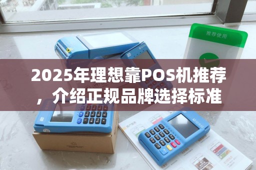 2025年理想靠POS机推荐,介绍正规品牌选择标准 2025年理想靠POS机推荐,介绍正规品牌选择标准