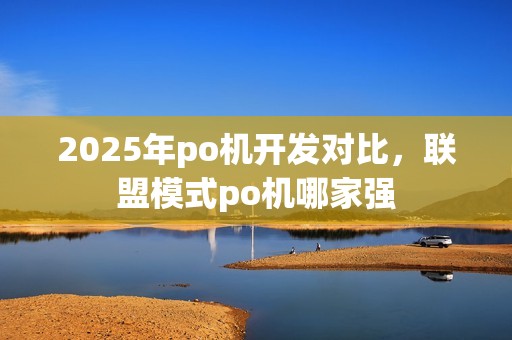 2025年po机开发对比,联盟模式po机哪家强 2025年po机开发对比,联盟模式po机哪家强