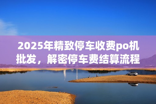 2025年精致停车收费po机批发,解密停车费结算流程 2025年精致停车收费po机批发,解密停车费结算流程