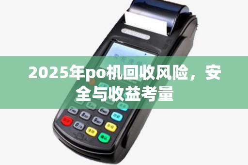 2025年po机回收风险,安全与收益考量 2025年po机回收风险,安全与收益考量