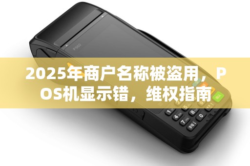 2025年商户名称被盗用,POS机显示错,维权指南 2025年商户名称被盗用,POS机显示错,维权指南