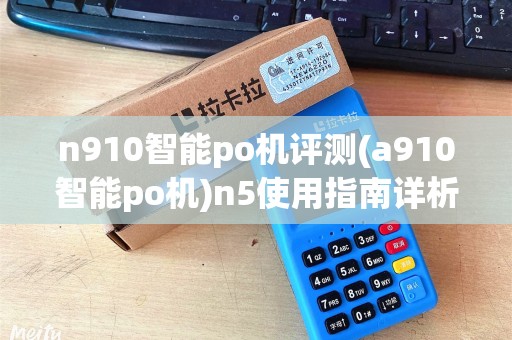 n910智能po机评测(a910智能po机)n5使用指南详析 n910智能po机评测(a910智能po机)n5使用指南详析