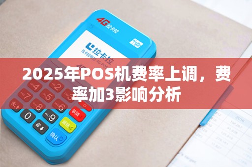 2025年POS机费率上调,费率加3影响分析 2025年POS机费率上调,费率加3影响分析