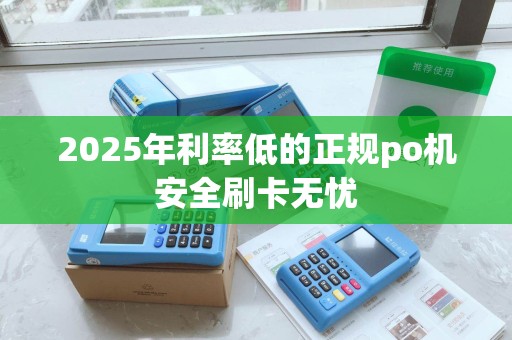 2025年利率低的正规po机安全刷卡无忧 2025年利率低的正规po机安全刷卡无忧