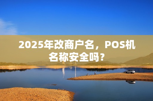 2025年改商户名,POS机名称安全吗? 2025年改商户名,POS机名称安全吗?