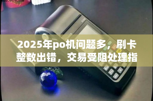 2025年po机问题多,刷卡整数出错,交易受阻处理指南 2025年po机问题多,刷卡整数出错,交易受阻处理指南