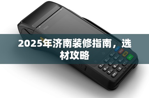 2025年济南装修指南，选材攻略