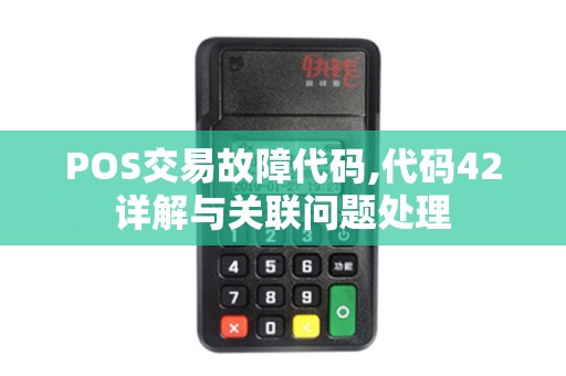 POS交易故障代码,代码42详解与关联问题处理 POS交易故障代码,代码42详解与关联问题处理