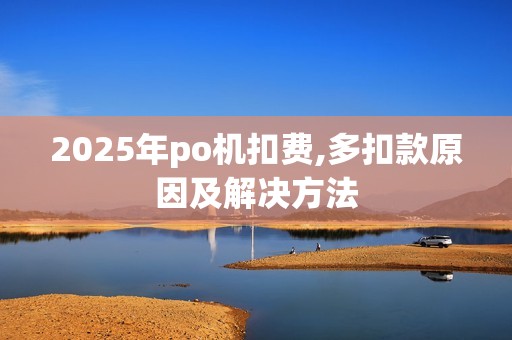 2025年po机扣费,多扣款原因及解决方法 2025年po机扣费,多扣款原因及解决方法