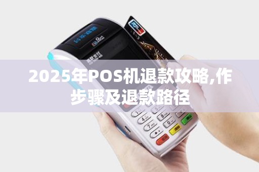 2025年POS机退款攻略,作步骤及退款路径 2025年POS机退款攻略,作步骤及退款路径