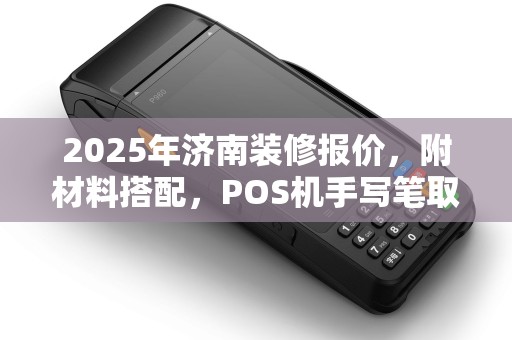 2025年济南装修报价,附材料搭配,POS机手写笔取出方法详述 2025年济南装修报价,附材料搭配,POS机手写笔取出方法详述