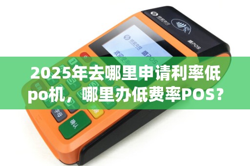 2025年去哪里申请利率低po机，哪里办低费率POS？