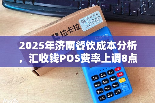2025年济南餐饮成本分析,汇收钱POS费率上调8点 2025年济南餐饮成本分析,汇收钱POS费率上调8点